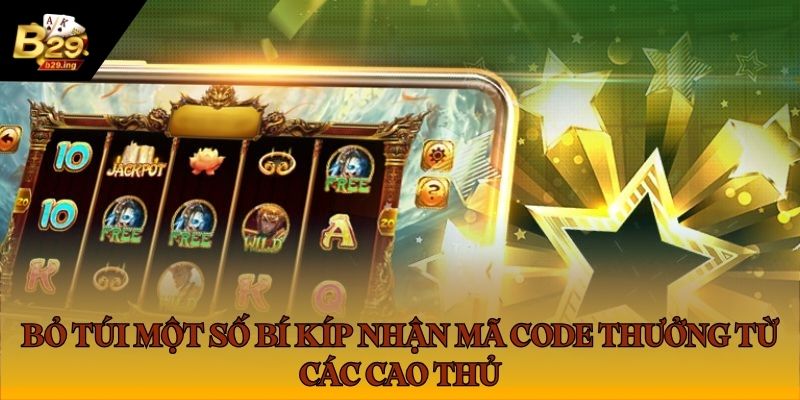 Bỏ túi một số bí kíp nhận mã code thưởng từ các cao thủ